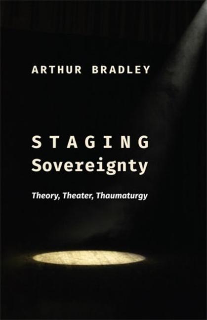 Cover: 9780231217347 | Staging Sovereignty | Theory, Theater, Thaumaturgy | Arthur Bradley