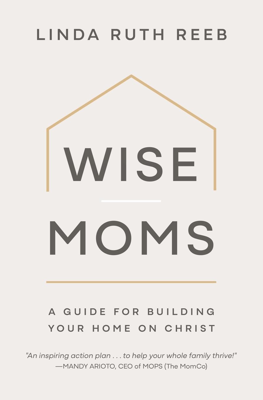 Cover: 9781970102901 | Wise Moms | A Guide for Building Your Home on Christ | Linda Ruth Reeb