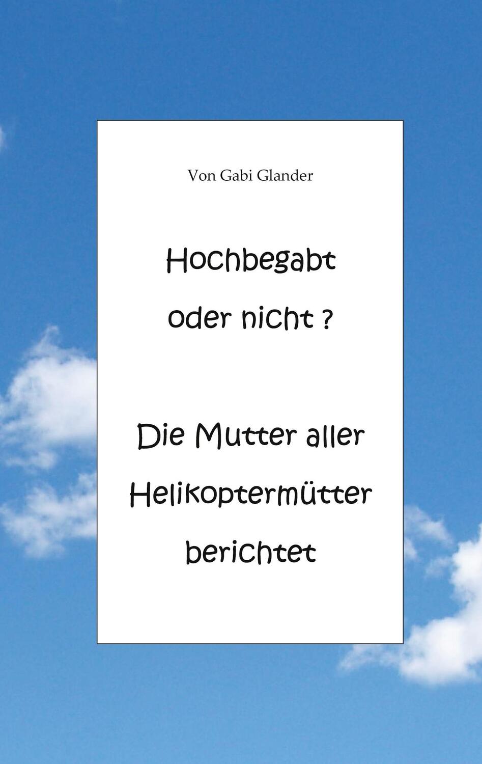 Cover: 9783751948999 | Hochbegabt oder nicht? Die Mutter aller Helikoptermütter berichtet