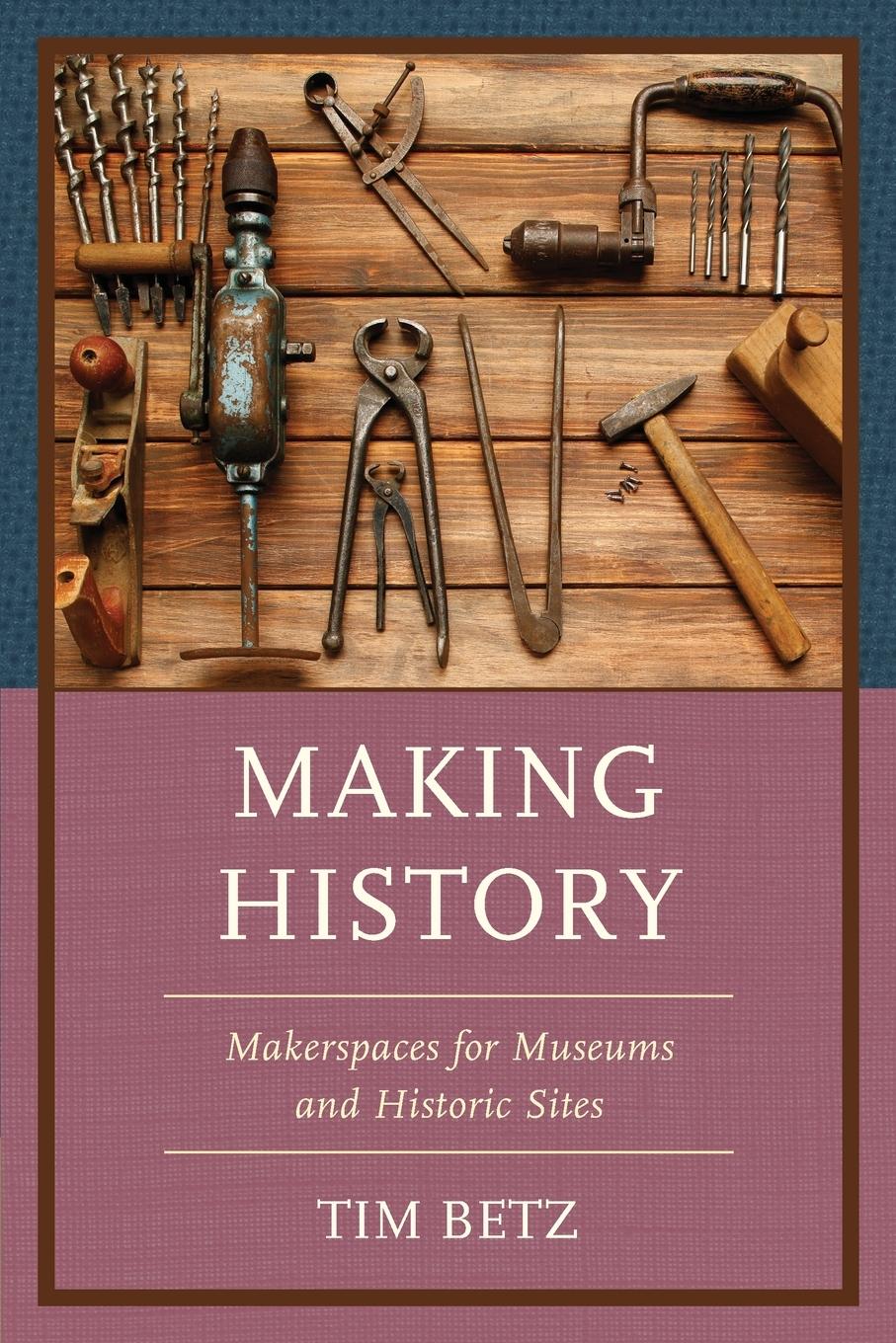 Cover: 9781538169025 | Making History | Makerspaces for Museums and Historic Sites | Tim Betz