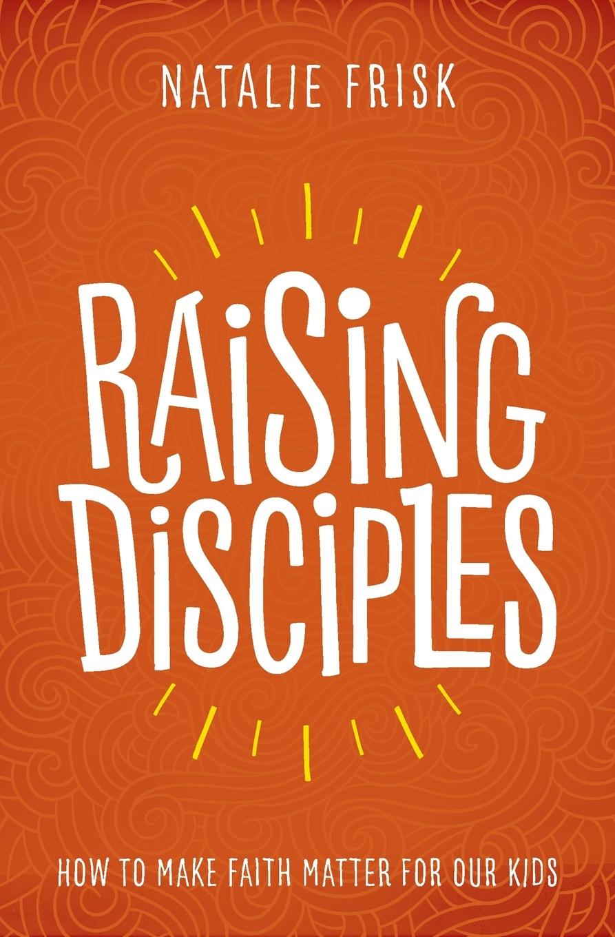 Cover: 9781513802589 | Raising Disciples | How to Make Faith Matter for Our Kids | Frisk