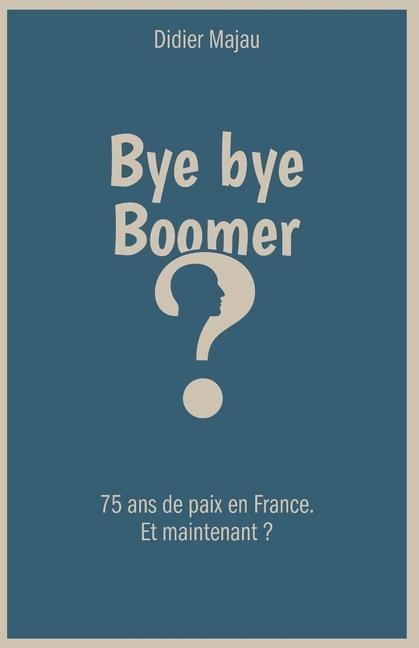 Cover: 9782958201302 | Bye bye Boomer | 75 ans de paix en France. Et maintenant ? | Majau